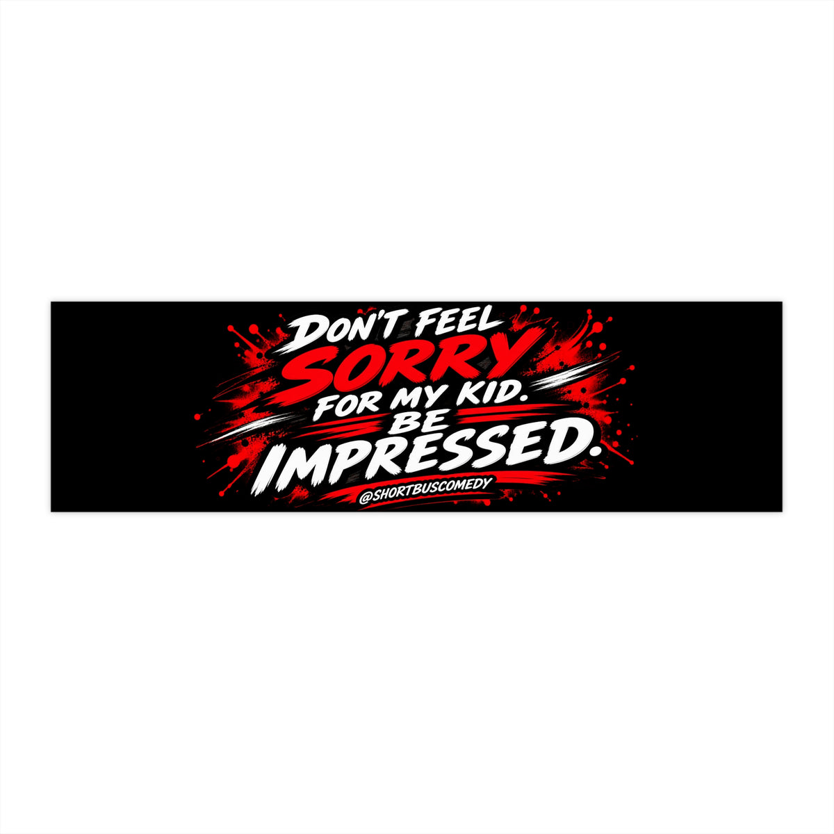 DON’T FEEL SORRY FOR MY KID. BE IMPRESSED. — Bumper Sticker