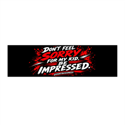 DON’T FEEL SORRY FOR MY KID. BE IMPRESSED. — Bumper Sticker