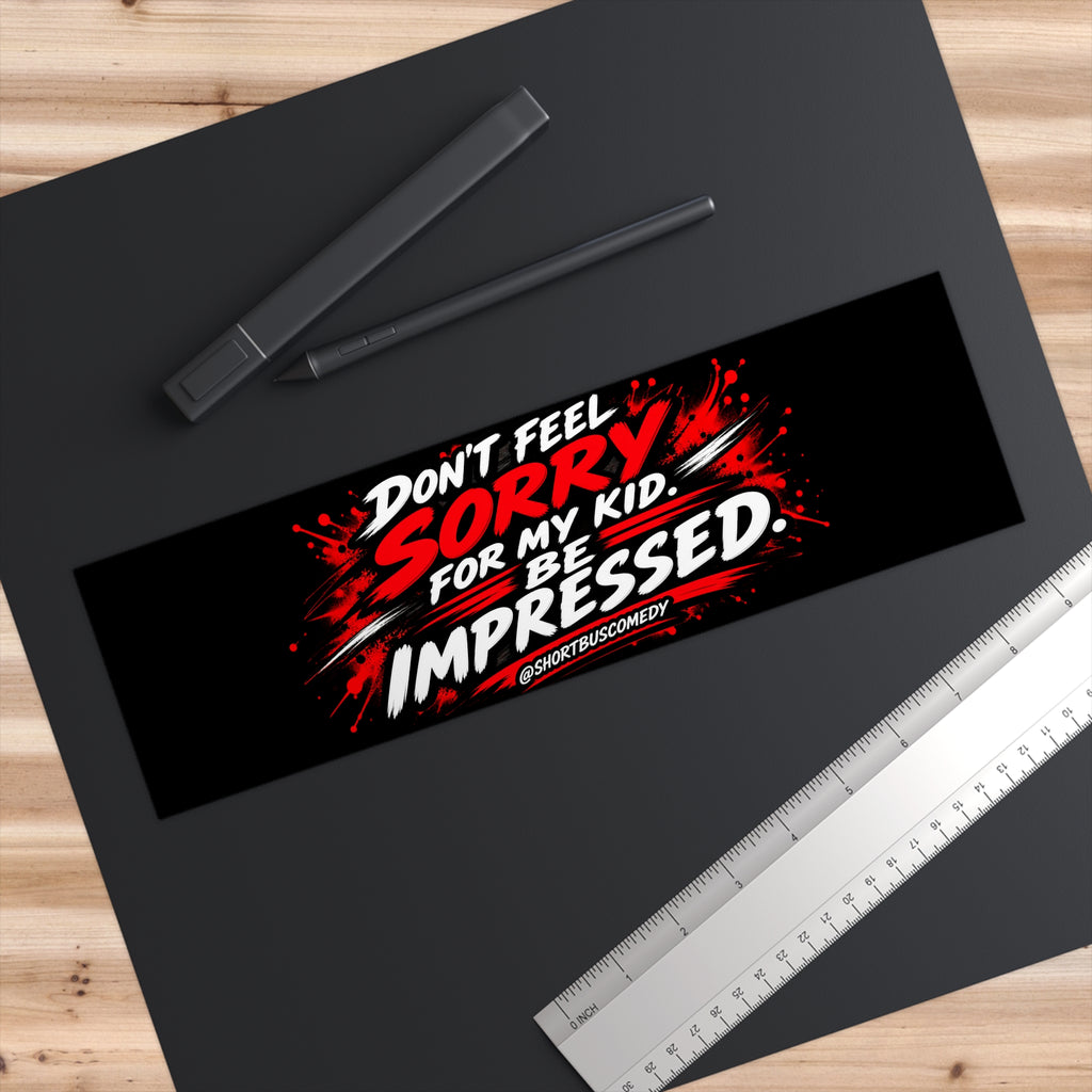 DON’T FEEL SORRY FOR MY KID. BE IMPRESSED. — Bumper Sticker